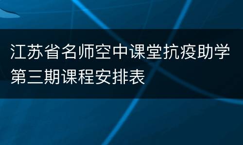 江苏省名师空中课堂抗疫助学第三期课程安排表