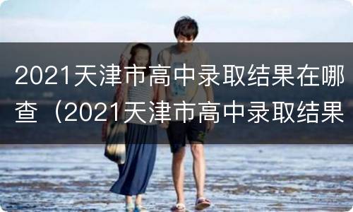 2021天津市高中录取结果在哪查（2021天津市高中录取结果在哪查询）