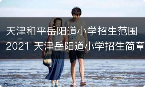 天津和平岳阳道小学招生范围2021 天津岳阳道小学招生简章2020