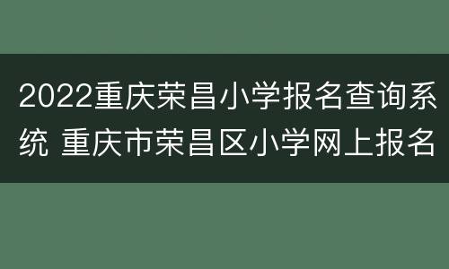 2022重庆荣昌小学报名查询系统 重庆市荣昌区小学网上报名
