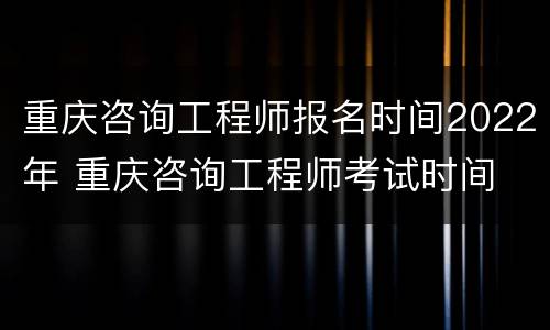 重庆咨询工程师报名时间2022年 重庆咨询工程师考试时间