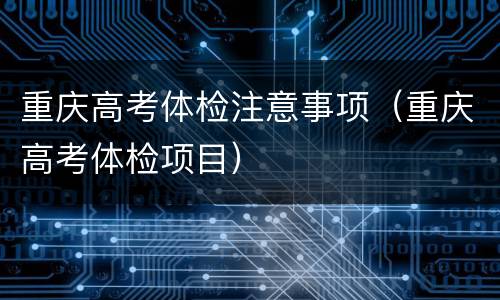 重庆高考体检注意事项（重庆高考体检项目）