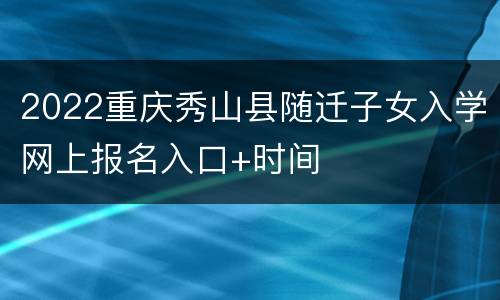2022重庆秀山县随迁子女入学网上报名入口+时间