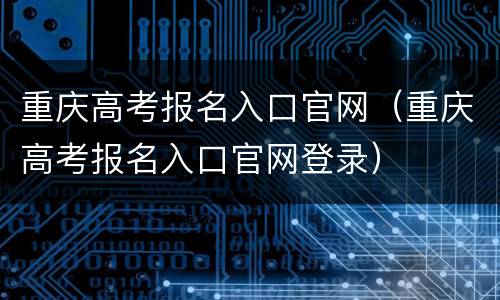 重庆高考报名入口官网（重庆高考报名入口官网登录）