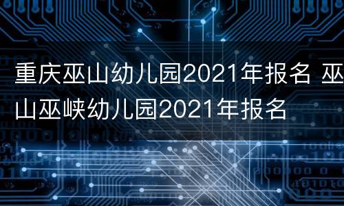 重庆巫山幼儿园2021年报名 巫山巫峡幼儿园2021年报名