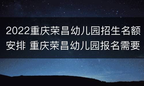 2022重庆荣昌幼儿园招生名额安排 重庆荣昌幼儿园报名需要什么