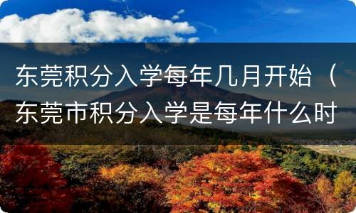 东莞积分入学每年几月开始（东莞市积分入学是每年什么时候开始）