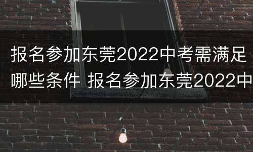 报名参加东莞2022中考需满足哪些条件 报名参加东莞2022中考需满足哪些条件呢