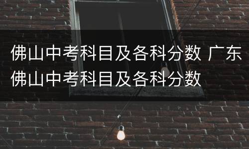 佛山中考科目及各科分数 广东佛山中考科目及各科分数