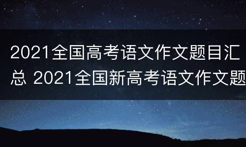 2021全国高考语文作文题目汇总 2021全国新高考语文作文题目