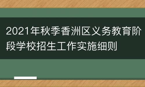 2021年秋季香洲区义务教育阶段学校招生工作实施细则