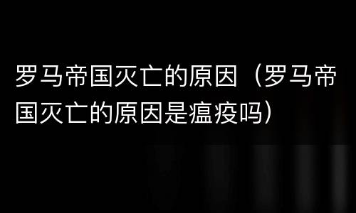 罗马帝国灭亡的原因（罗马帝国灭亡的原因是瘟疫吗）