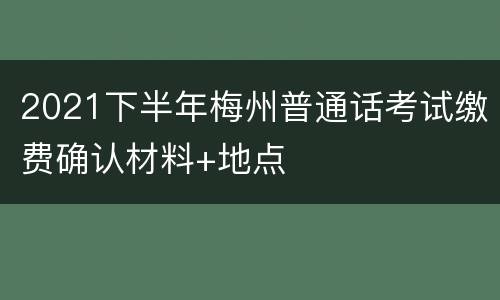 2021下半年梅州普通话考试缴费确认材料+地点