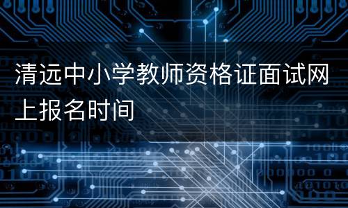 清远中小学教师资格证面试网上报名时间