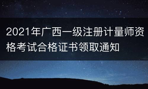 2021年广西一级注册计量师资格考试合格证书领取通知