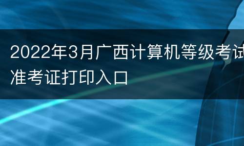 2022年3月广西计算机等级考试准考证打印入口