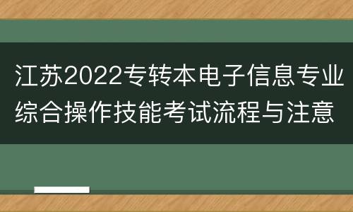 江苏2022专转本电子信息专业综合操作技能考试流程与注意事项