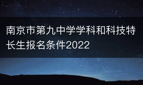 南京市第九中学学科和科技特长生报名条件2022