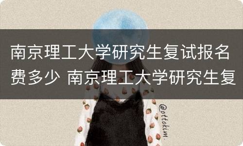 南京理工大学研究生复试报名费多少 南京理工大学研究生复试报名费多少钱