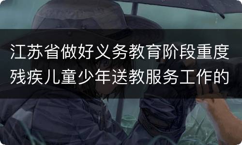 江苏省做好义务教育阶段重度残疾儿童少年送教服务工作的指导意见