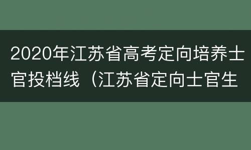 2020年江苏省高考定向培养士官投档线（江苏省定向士官生分数线）