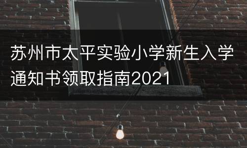 苏州市太平实验小学新生入学通知书领取指南2021