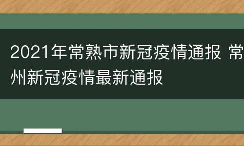 2021年常熟市新冠疫情通报 常州新冠疫情最新通报