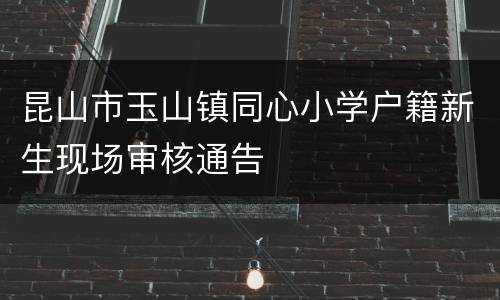 昆山市玉山镇同心小学户籍新生现场审核通告