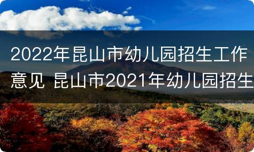 2022年昆山市幼儿园招生工作意见 昆山市2021年幼儿园招生工作意见