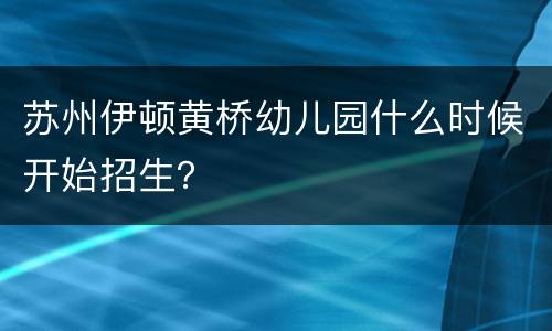 苏州伊顿黄桥幼儿园什么时候开始招生？