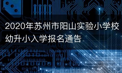 2020年苏州市阳山实验小学校幼升小入学报名通告