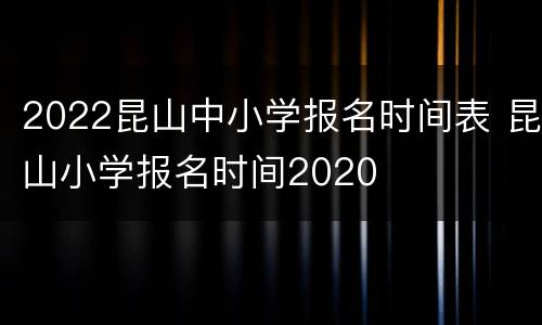 2022昆山中小学报名时间表 昆山小学报名时间2020