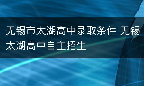 无锡市太湖高中录取条件 无锡太湖高中自主招生