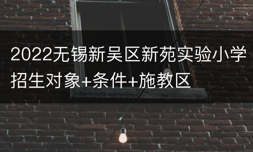 2022无锡新吴区新苑实验小学招生对象+条件+施教区