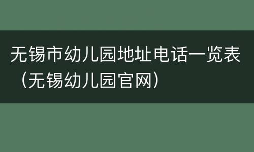 无锡市幼儿园地址电话一览表（无锡幼儿园官网）
