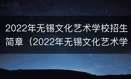 2022年无锡文化艺术学校招生简章（2022年无锡文化艺术学校招生简章及答案）