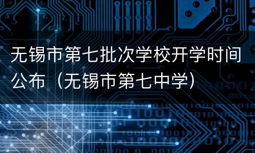 无锡市第七批次学校开学时间公布（无锡市第七中学）