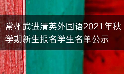 常州武进清英外国语2021年秋学期新生报名学生名单公示