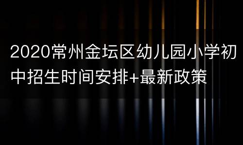 2020常州金坛区幼儿园小学初中招生时间安排+最新政策