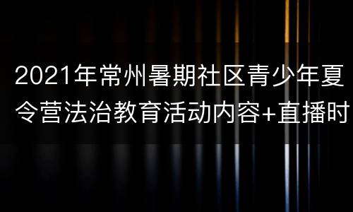 2021年常州暑期社区青少年夏令营法治教育活动内容+直播时间