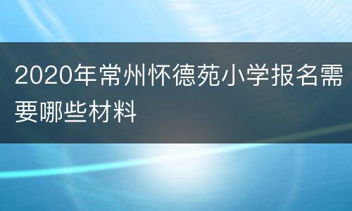 2020年常州怀德苑小学报名需要哪些材料