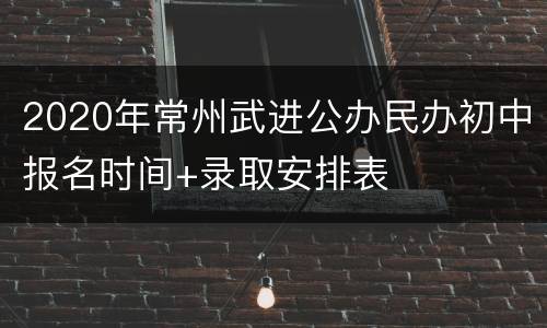 2020年常州武进公办民办初中报名时间+录取安排表