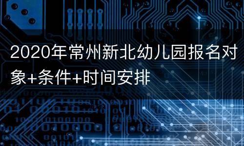 2020年常州新北幼儿园报名对象+条件+时间安排