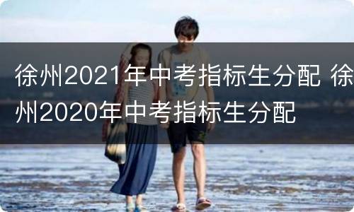 徐州2021年中考指标生分配 徐州2020年中考指标生分配