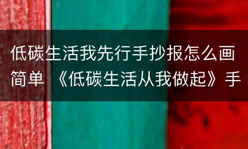 低碳生活我先行手抄报怎么画简单 《低碳生活从我做起》手抄报