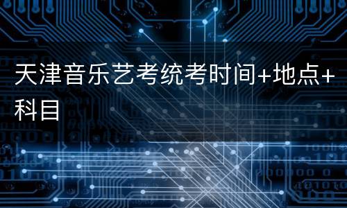 天津音乐艺考统考时间+地点+科目