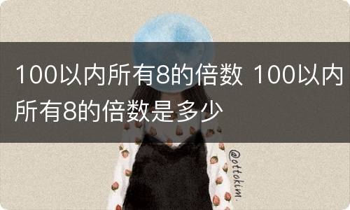 100以内所有8的倍数 100以内所有8的倍数是多少