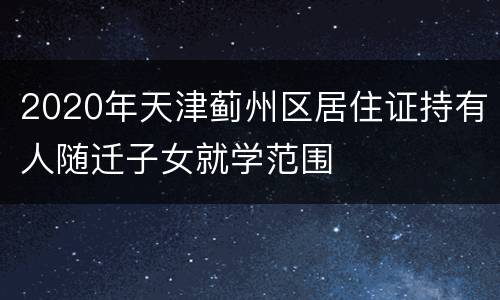 2020年天津蓟州区居住证持有人随迁子女就学范围