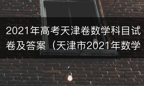 2021年高考天津卷数学科目试卷及答案（天津市2021年数学高考试卷答案）