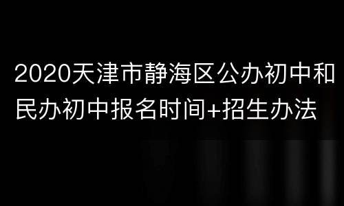 2020天津市静海区公办初中和民办初中报名时间+招生办法